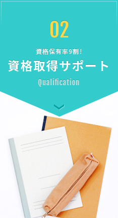 02 資格保有率9割! 資格取得サポート Qualification